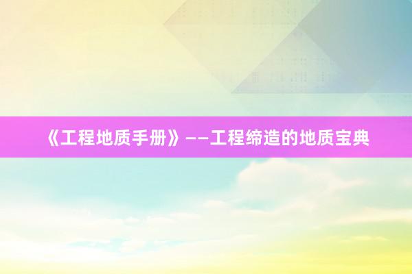 《工程地质手册》——工程缔造的地质宝典