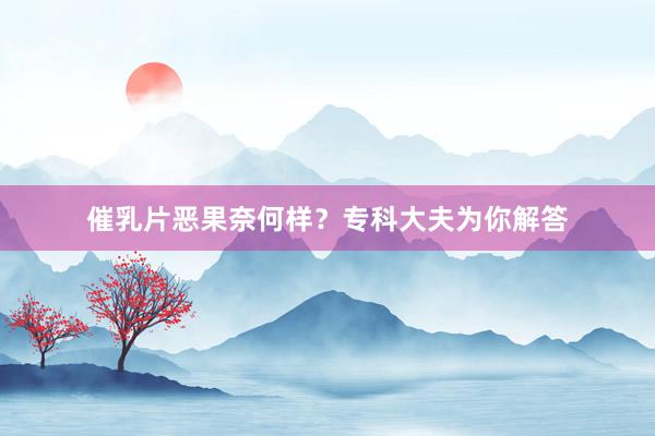催乳片恶果奈何样？专科大夫为你解答