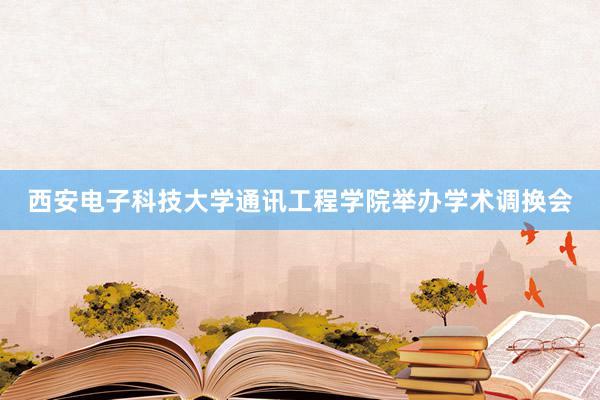 西安电子科技大学通讯工程学院举办学术调换会
