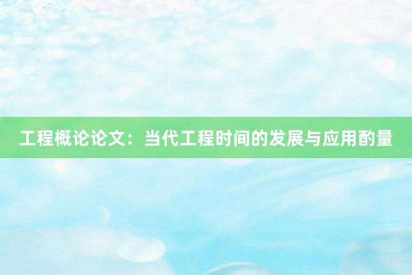 工程概论论文：当代工程时间的发展与应用酌量