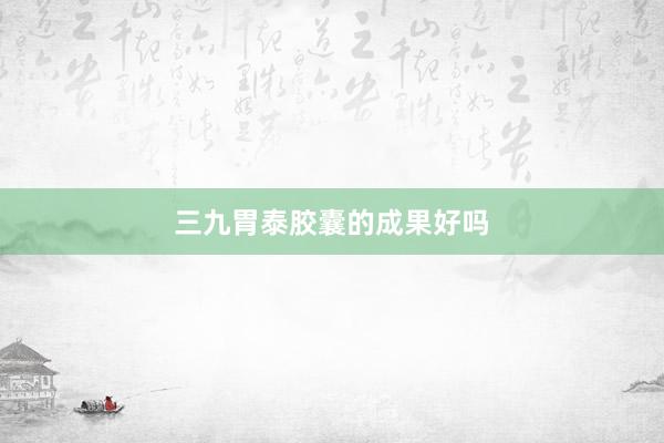 三九胃泰胶囊的成果好吗