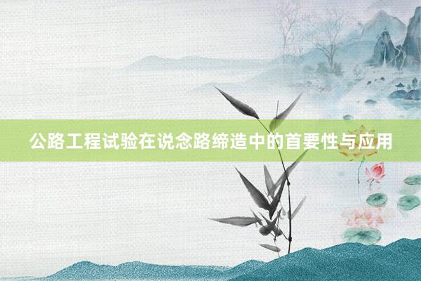 公路工程试验在说念路缔造中的首要性与应用