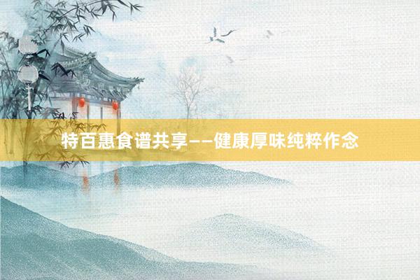 特百惠食谱共享——健康厚味纯粹作念